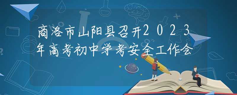 商洛市山阳县召开2023年高考初中学考安全工作会