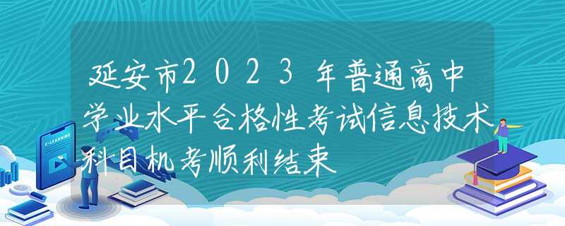 延安市2023年普通高中学业水平合格性考试信息技术科目机考顺利结束