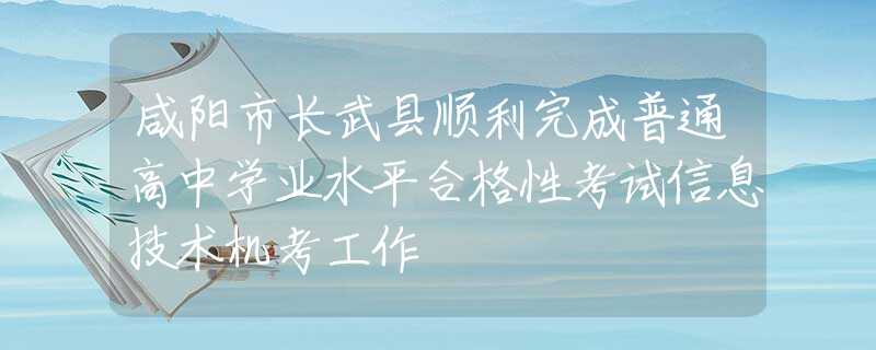 咸阳市长武县顺利完成普通高中学业水平合格性考试信息技术机考工作