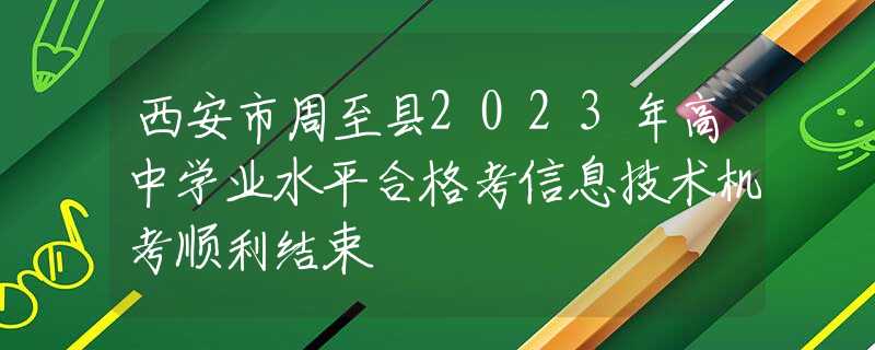 西安市周至县2023年高中学业水平合格考信息技术机考顺利结束