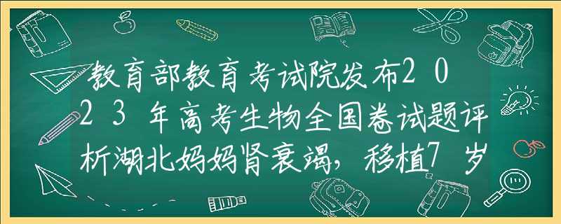 教育部教育考试院发布2023年高考生物全国卷试题评析湖北妈妈肾衰竭，移植7岁儿子的肾，得救后：我的孩子，你安心走
