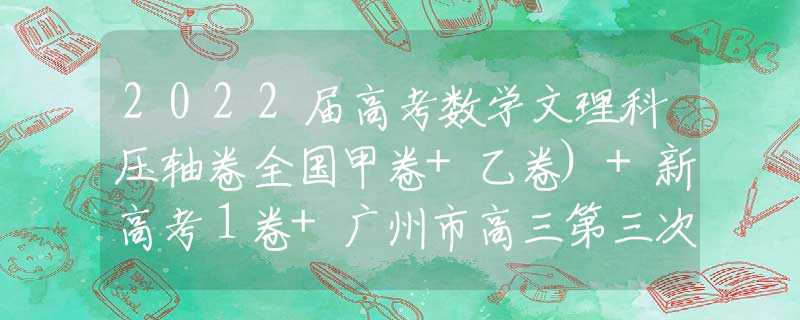2022届高考数学文理科压轴卷全国甲卷+乙卷)+新高考１卷+广州市高三第三次模拟考试+哈尔滨市三中高三第五次模拟文/理科数学试卷
