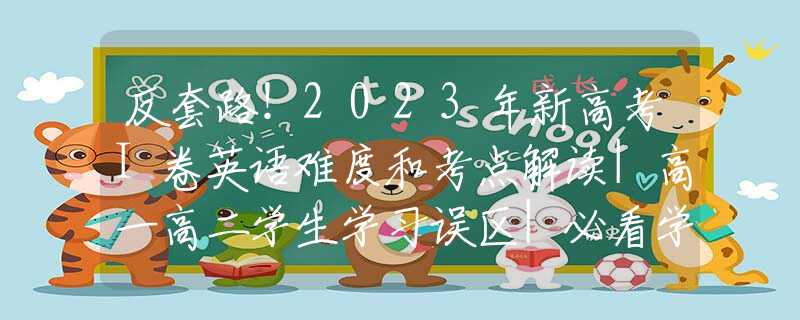 反套路！2023年新高考I卷英语难度和考点解读|高一高二学生学习误区|必看学习建议！
