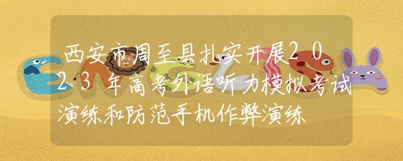 西安市周至县扎实开展2023年高考外语听力模拟考试演练和防范手机作弊演练