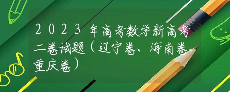 2023年高考数学新高考二卷试题（辽宁卷、海南卷、重庆卷）