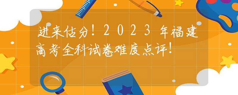 进来估分！2023年福建高考全科试卷难度点评！