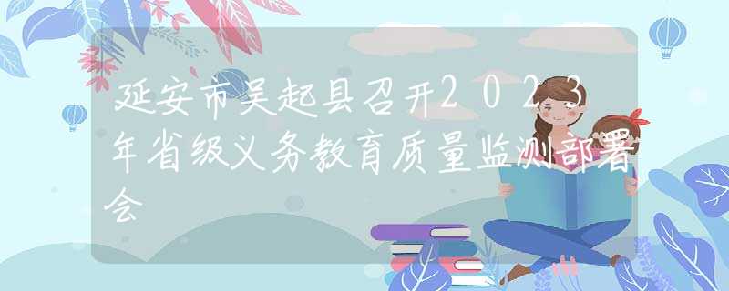 延安市吴起县召开2023年省级义务教育质量监测部署会