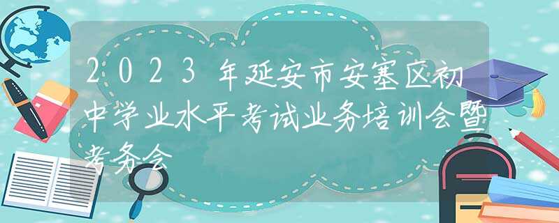 2023年延安市安塞区初中学业水平考试业务培训会暨考务会