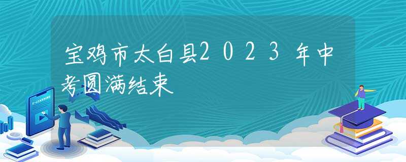 宝鸡市太白县2023年中考圆满结束