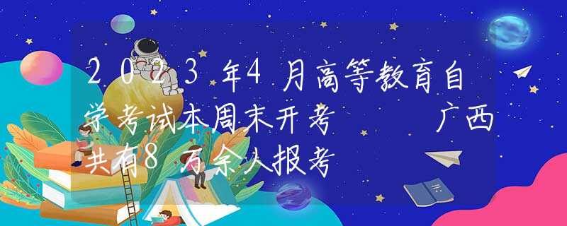 2023年4月高等教育自学考试本周末开考   广西共有8万余人报考