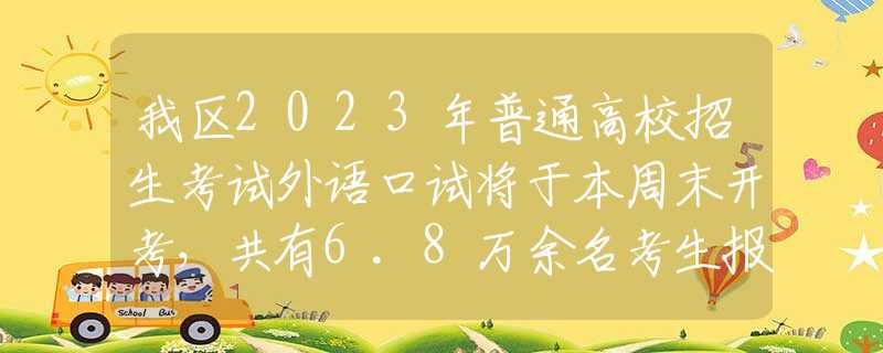 我区2023年普通高校招生考试外语口试将于本周末开考，共有6.8万余名考生报名参加考试