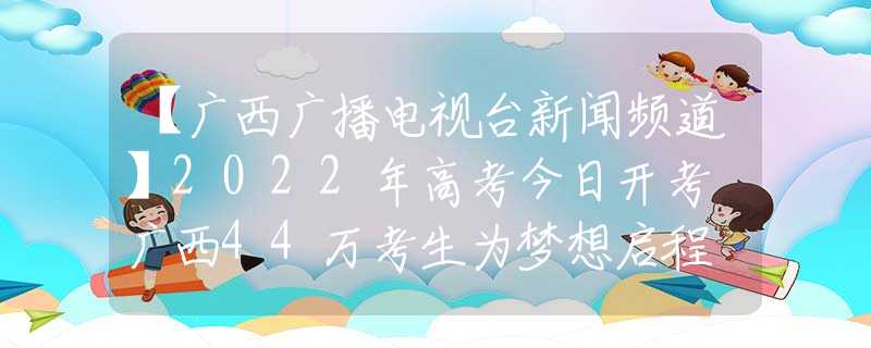 【广西广播电视台新闻频道】2022年高考今日开考 广西44万考生为梦想启程