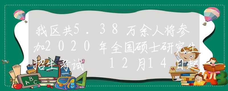 我区共5.38万余人将参加2020年全国硕士研究生招生考试  12月14日起可打印准考证