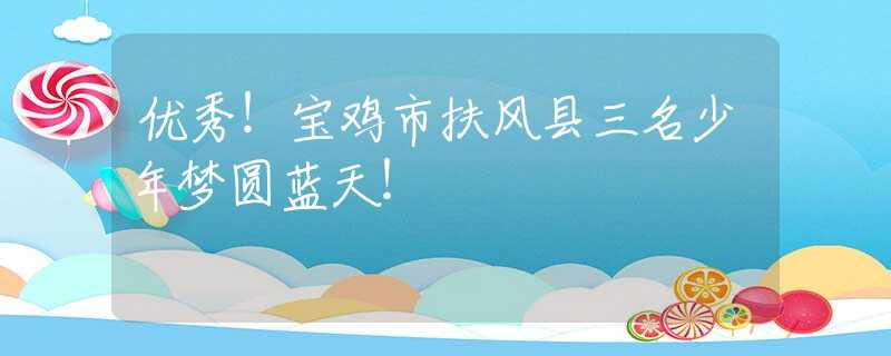 优秀！宝鸡市扶风县三名少年梦圆蓝天！
