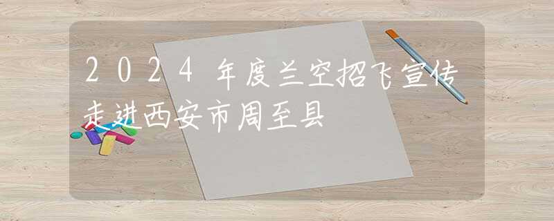 2024年度兰空招飞宣传走进西安市周至县