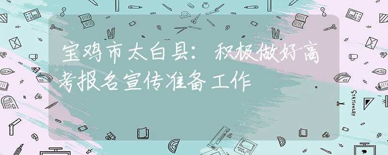 宝鸡市太白县：积极做好高考报名宣传准备工作