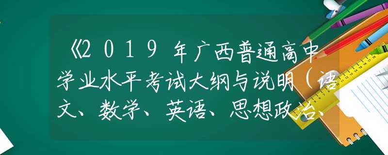 《2019年广西普通高中学业水平考试大纲与说明（语文、数学、英语、思想政治、信息技术）》已经公布