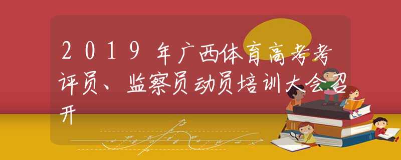 2019年广西体育高考考评员、监察员动员培训大会召开