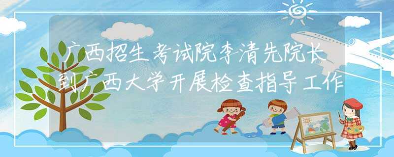广西招生考试院李清先院长到广西大学开展检查指导工作