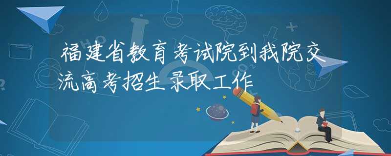 福建省教育考试院到我院交流高考招生录取工作