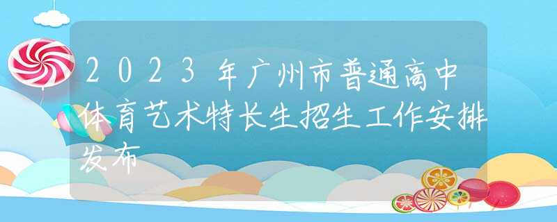 2023年广州市普通高中体育艺术特长生招生工作安排发布