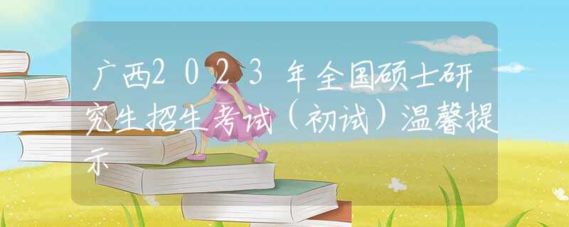 广西2023年全国硕士研究生招生考试（初试）温馨提示