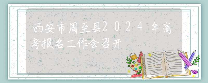 西安市周至县2024年高考报名工作会召开