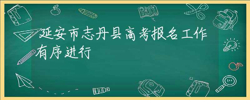 延安市志丹县高考报名工作有序进行