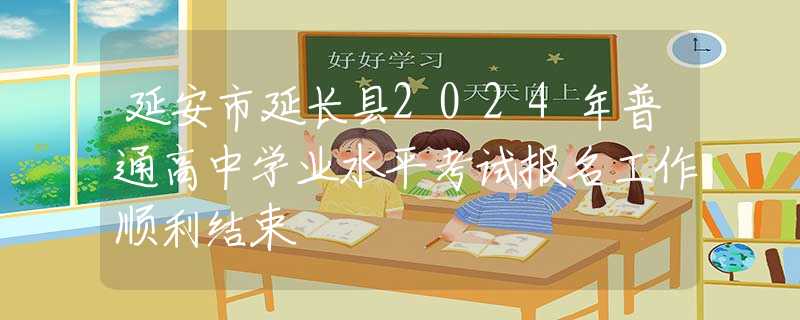 延安市延长县2024年普通高中学业水平考试报名工作顺利结束