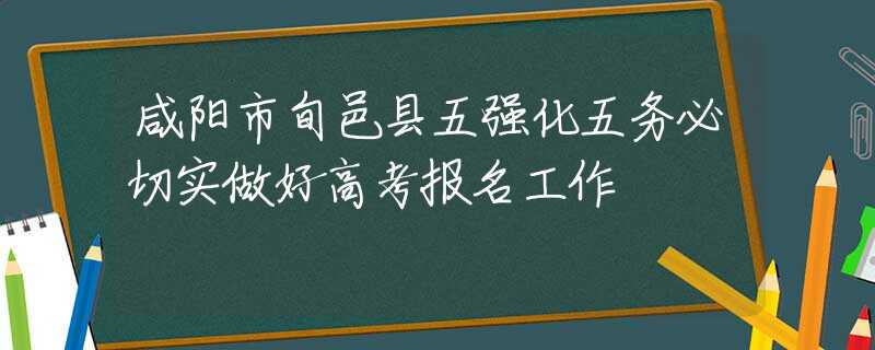 咸阳市旬邑县五强化五务必切实做好高考报名工作