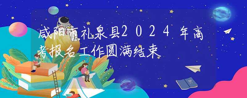 咸阳市礼泉县2024年高考报名工作圆满结束