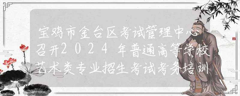 宝鸡市金台区考试管理中心召开2024年普通高等学校艺术类专业招生考试考务培训会
