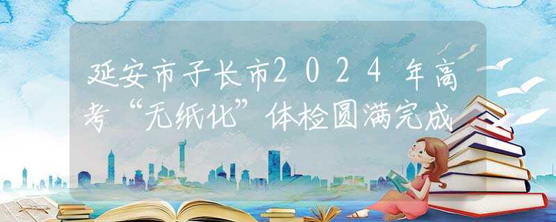 延安市子长市2024年高考“无纸化”体检圆满完成