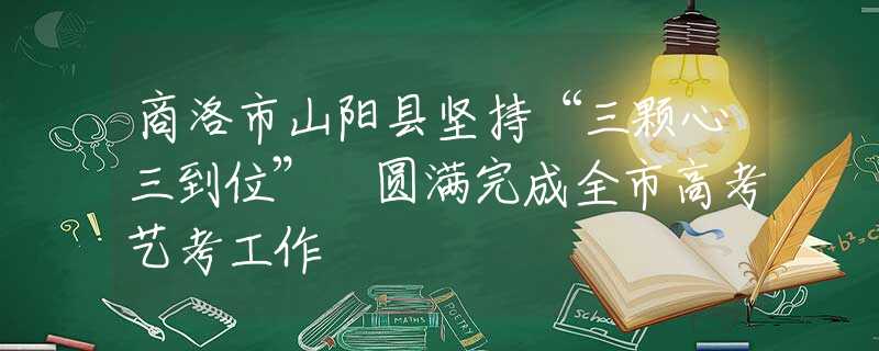 商洛市山阳县坚持“三颗心三到位” 圆满完成全市高考艺考工作
