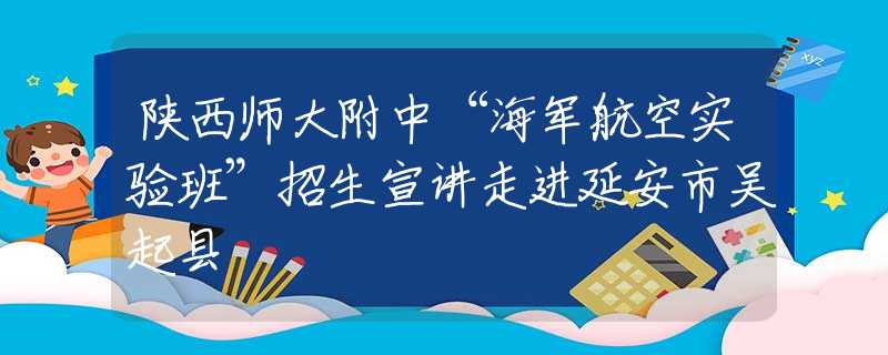 陕西师大附中“海军航空实验班”招生宣讲走进延安市吴起县