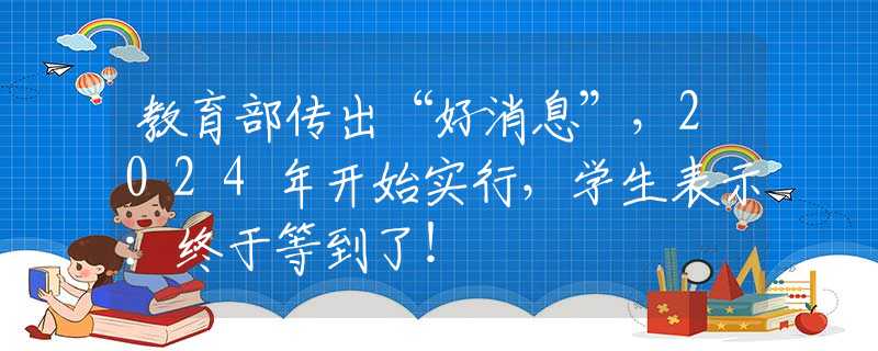 教育部传出“好消息”，2024年开始实行，学生表示：终于等到了！