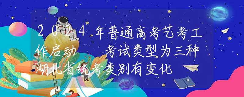 2024年普通高考艺考工作启动  考试类型为三种 湖北省统考类别有变化