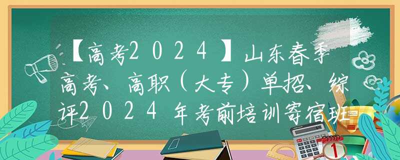 【高考2024】山东春季高考、高职（大专）单招、综评2024年考前培训寄宿班已在青岛开班，欢迎踊跃报名！