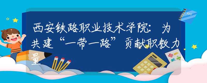 西安铁路职业技术学院：为共建“一带一路”贡献职教力量