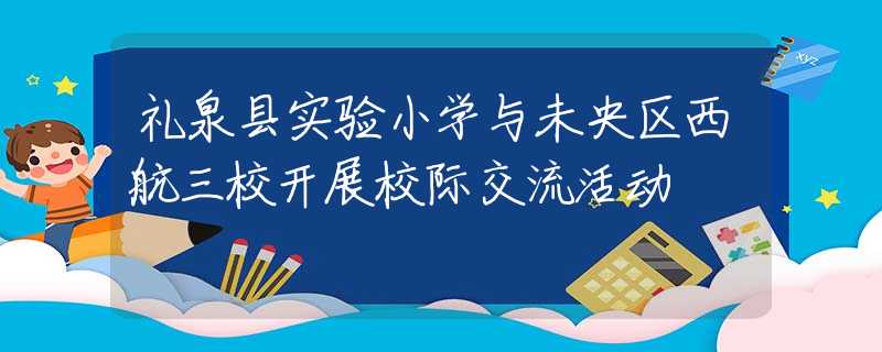 礼泉县实验小学与未央区西航三校开展校际交流活动