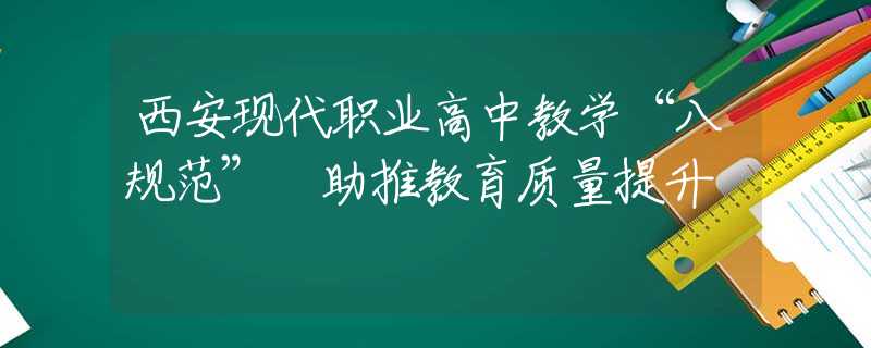 西安现代职业高中教学“八规范” 助推教育质量提升