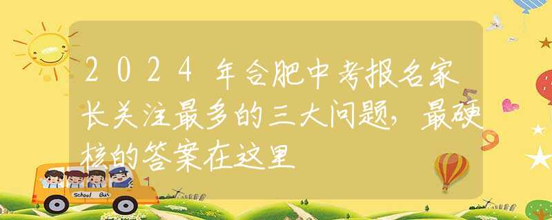 2024年合肥中考报名家长关注最多的三大问题，最硬核的答案在这里