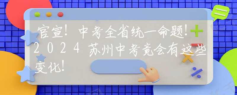 官宣！中考全省统一命题！2024苏州中考竟会有这些变化！