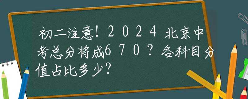 初二注意！2024北京中考总分将成670？各科目分值占比多少？
