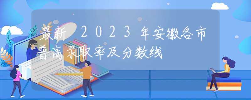最新 2023年安徽各市普高录取率及分数线