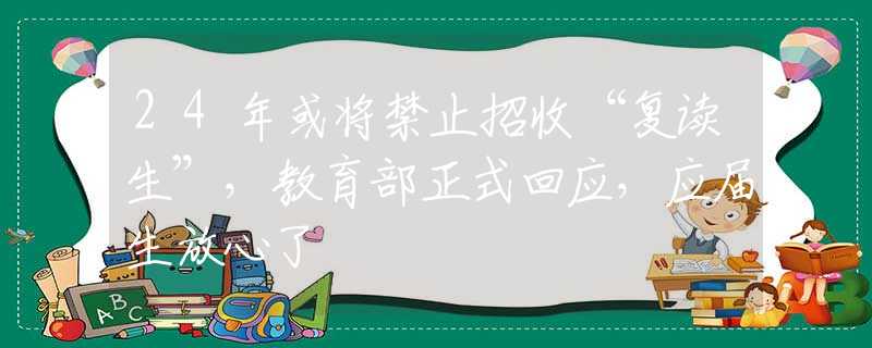 24年或将禁止招收“复读生”，教育部正式回应，应届生放心了