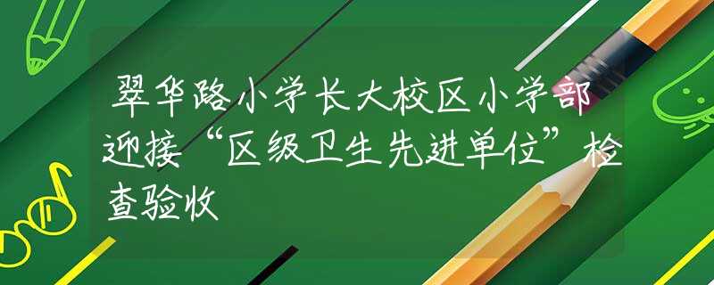 翠华路小学长大校区小学部迎接“区级卫生先进单位”检查验收