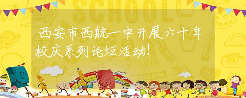 西安市西航一中开展六十年校庆系列论坛活动！