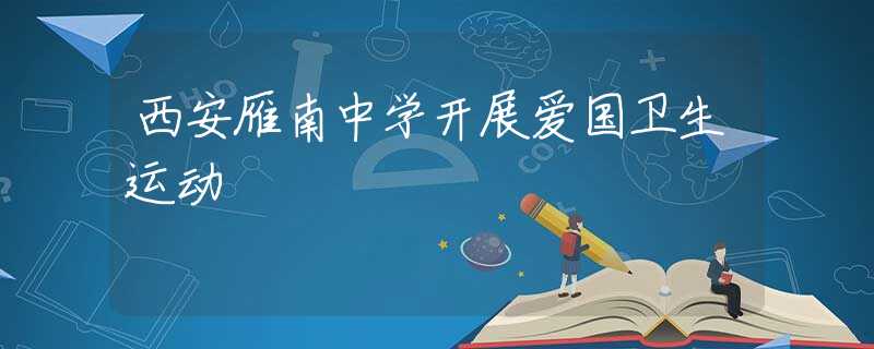 西安雁南中学开展爱国卫生运动