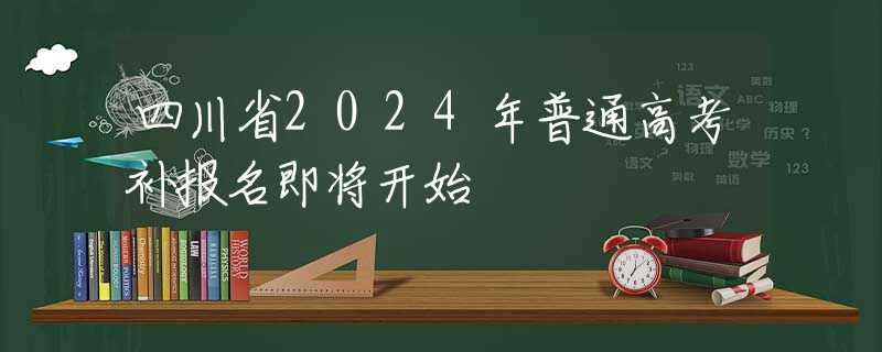 四川省2024年普通高考补报名即将开始
